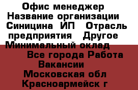 Офис-менеджер › Название организации ­ Синицина, ИП › Отрасль предприятия ­ Другое › Минимальный оклад ­ 17 490 - Все города Работа » Вакансии   . Московская обл.,Красноармейск г.